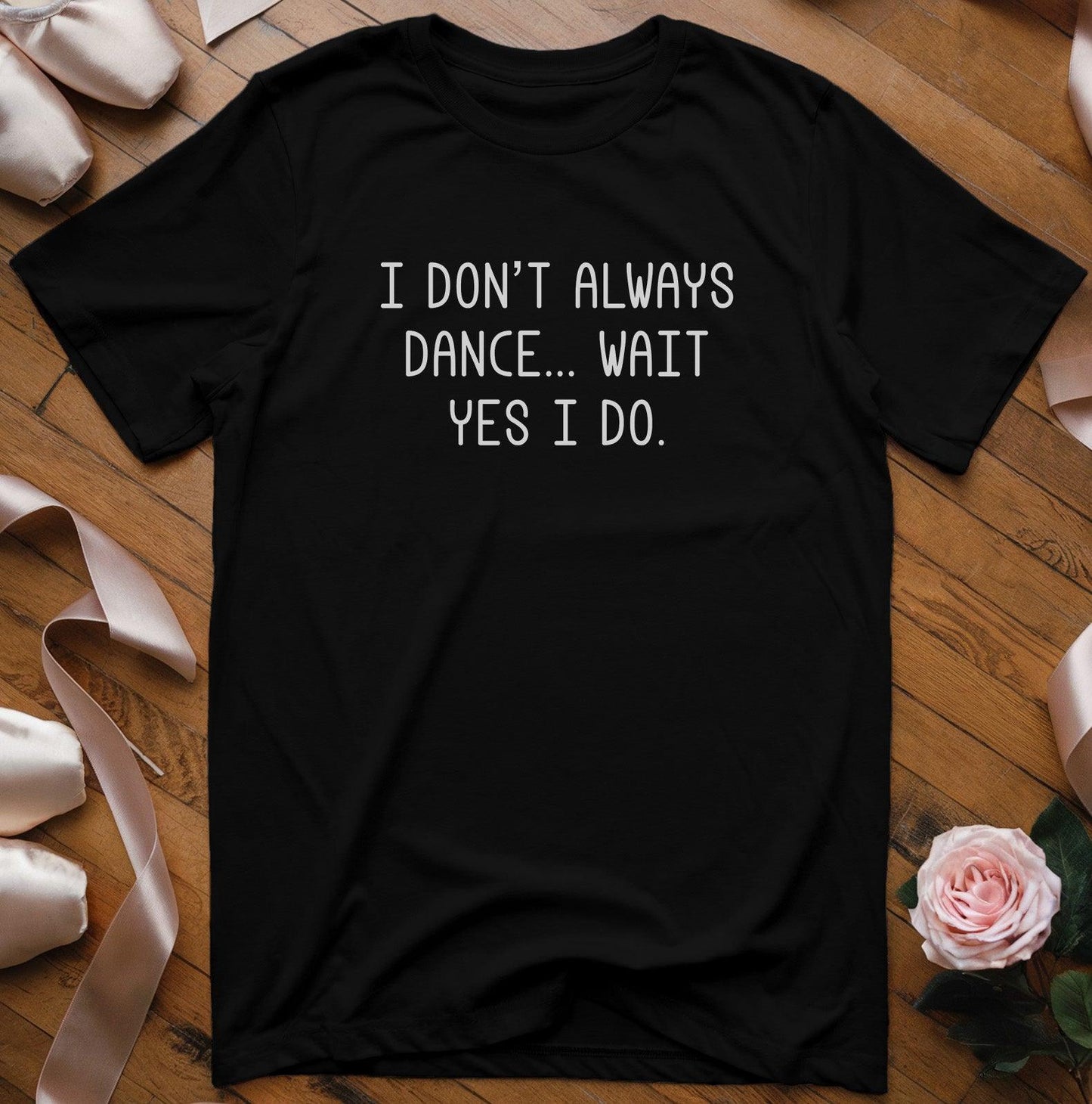 I Don't Always Dance... Wait Yes I Do T-Shirt - Dance Mom Essentials