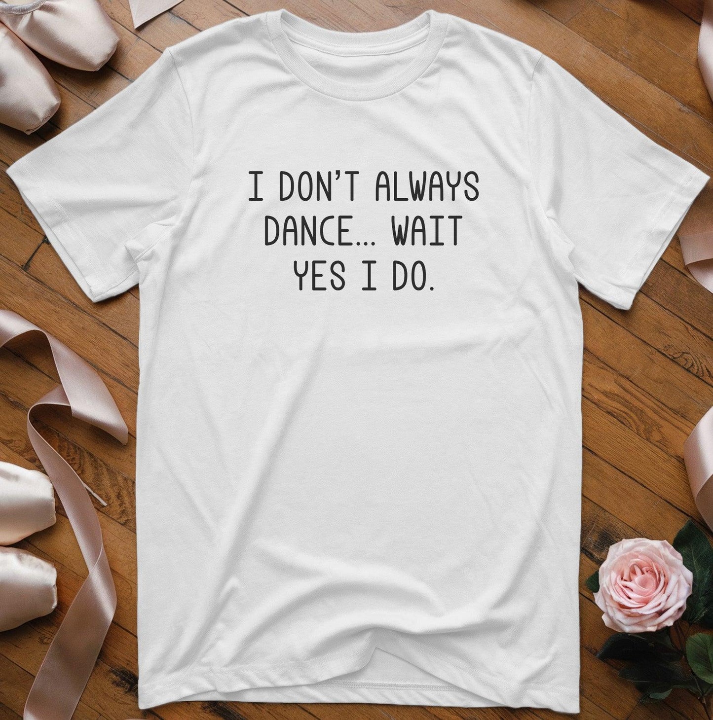 I Don't Always Dance... Wait Yes I Do T-Shirt - Dance Mom Essentials