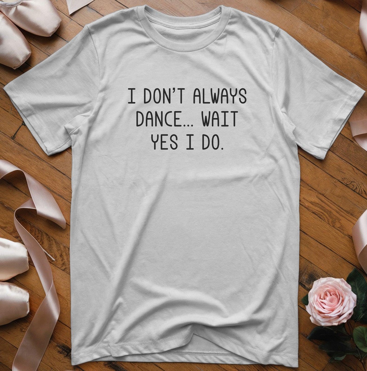 I Don't Always Dance... Wait Yes I Do T-Shirt - Dance Mom Essentials