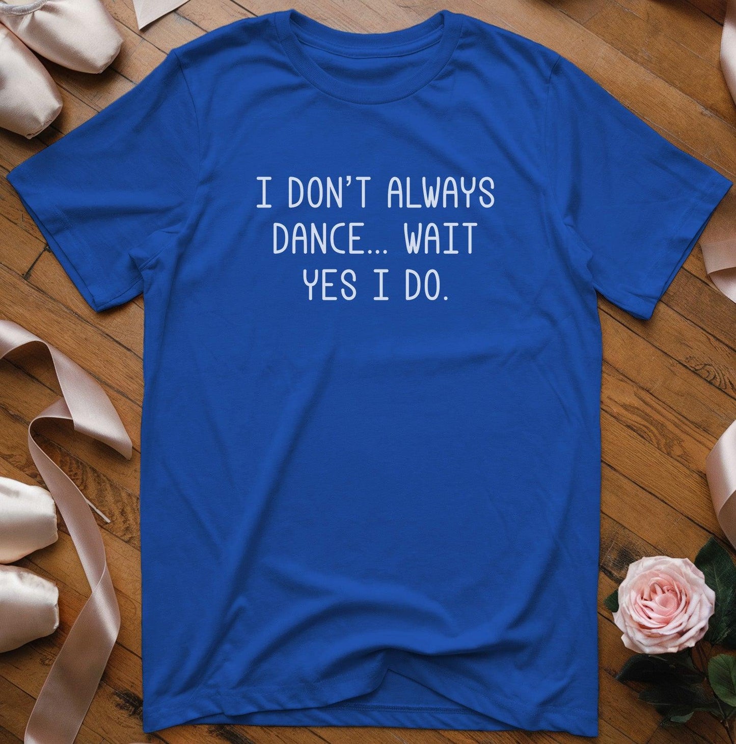 I Don't Always Dance... Wait Yes I Do T-Shirt - Dance Mom Essentials