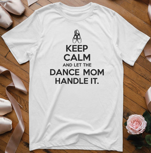 Keep Calm and Let the Dance Mom Handle It T-Shirt - Dance Mom Essentials